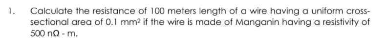 Calculate the resistance of 100 meters length of a wire having a uniform cross-
sectional area of 0.1 mm2 if the wire is made of Manganin having a resistivity of
500 n2 - m.
1.
