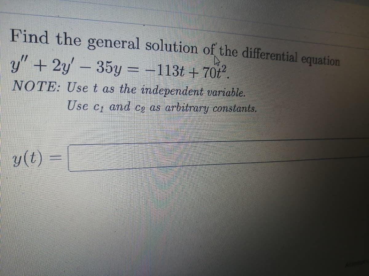 Find the general solution of the differential equation
y" + 2y-35y
= -113t + 70t".
NOTE: Uset as the independent variable.
Use
C1
and co as arbitrary constants.
y(t) =
