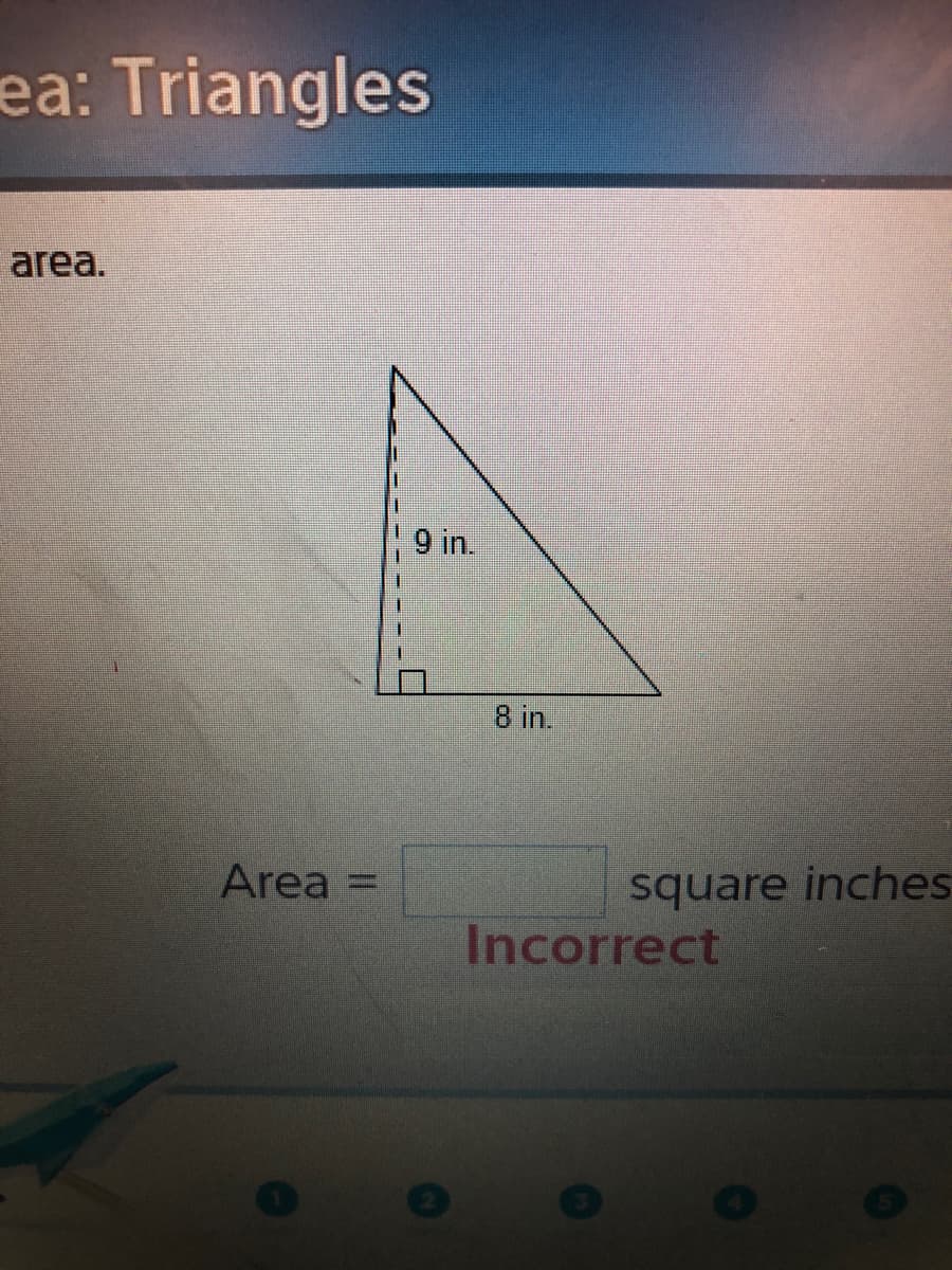 ea: Triangles
area.
9 in.
8 in.
Area =
square inches
Incorrect
