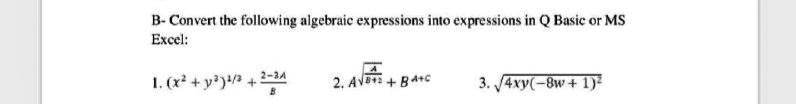 B- Convert the following algebraic expressions into expressions in Q Basic or MS
Excel:
1. (x + y'j/ + 2-34
2. AVO +Ba+C
3. 4xy(-8w + 1)
