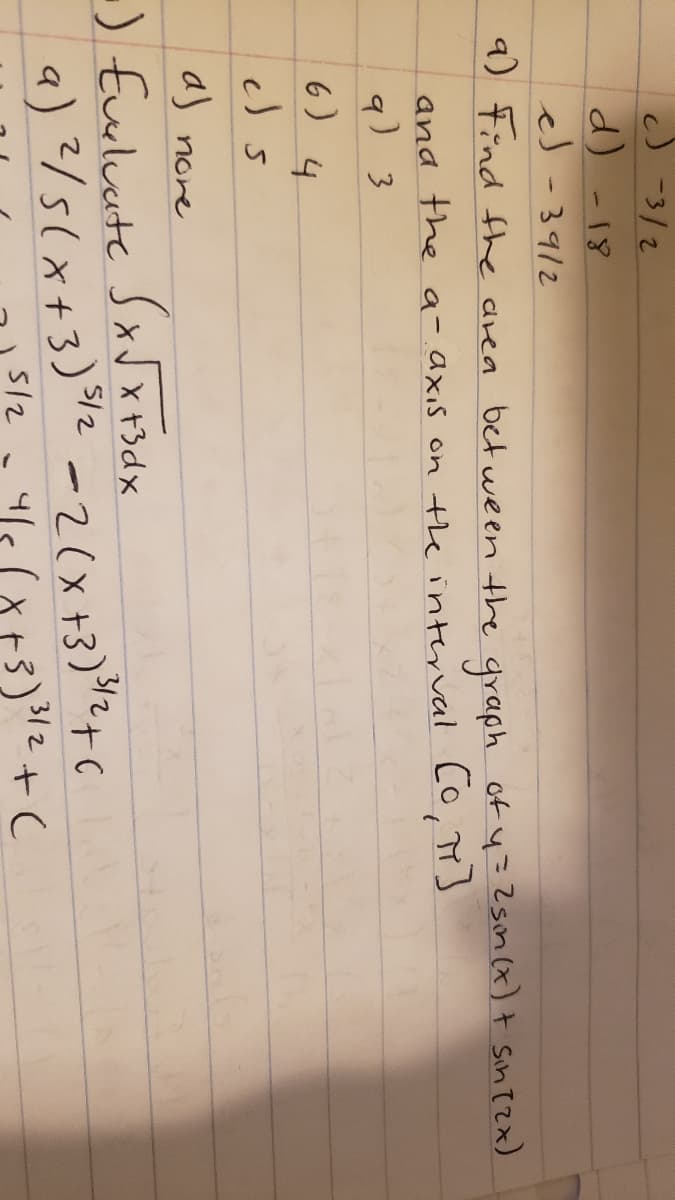 J -3/2
d) -18
es -3912
9) tind the area bet wween the graph of y=Zsin (x) t Sin Tzx)
ana the a-axis on the interval L0,
q) 3
6)
4.
as nore
:) Eueluute SxJxtsdx
a) ?/5(x+3)%2 -2(x+3)"2+C
5/2
512
-3)12+(
