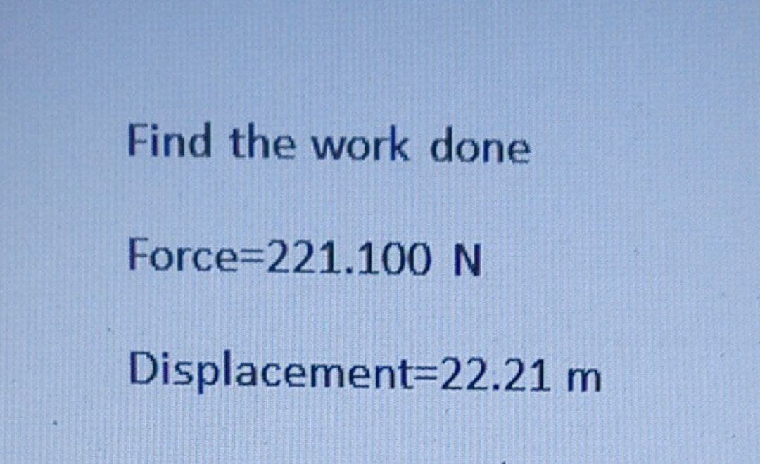 Find the work done
Force=221.100 N
Displacement=22.21 m