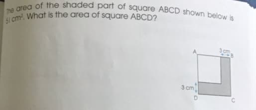 51 cm. What is the area of square ABCD?
The area of the shaded part of square ABCD shown below is
3 cm
3 cm
