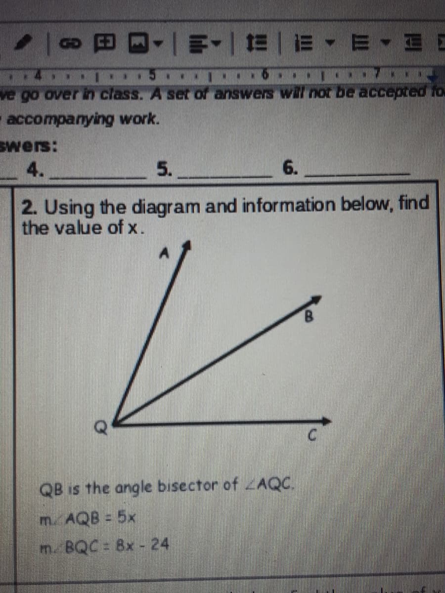 E- EE E EE
14
..
...
..
...
ve go over in class. A set of answers will not be accepted fo
accompanying work.
Swers:
4.
5.
6.
2. Using the diagram and information below, find
the value of x.
QB is the angle bisector of AQC.
mAQB 5x
m. BQC 8x -24
