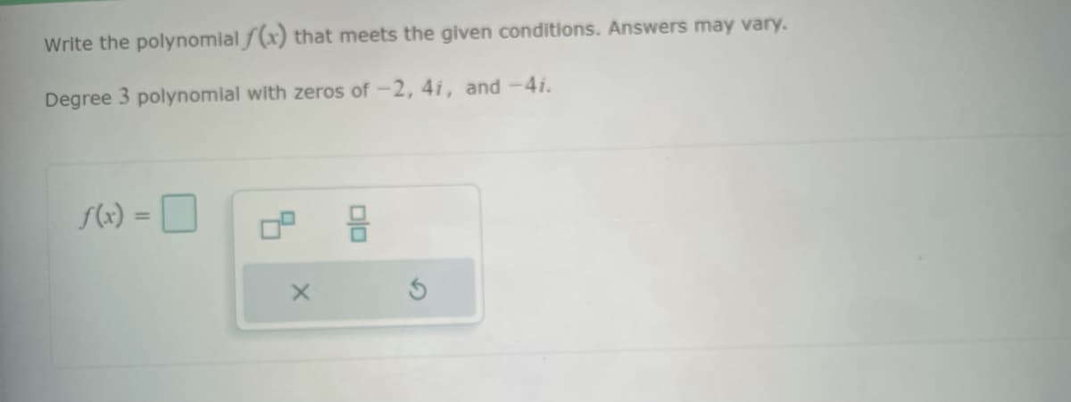 Write the polynomial f(x) that meets the given conditions. Answers may vary.
Degree 3 polynomial with zeros of -2, 41, and -4i.
X
olo
S