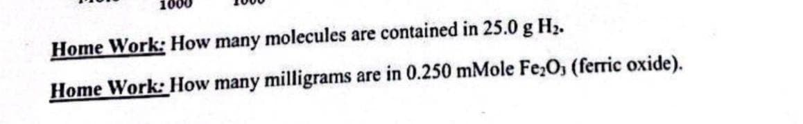 Home Work: How many molecules are contained in 25.0 g H₂.
Home Work: How many milligrams are in 0.250 mMole Fe₂O3 (ferric oxide).