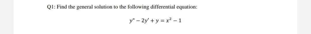 Q1: Find the general solution to the following differential equation:
y" - 2y' + y = x² - 1