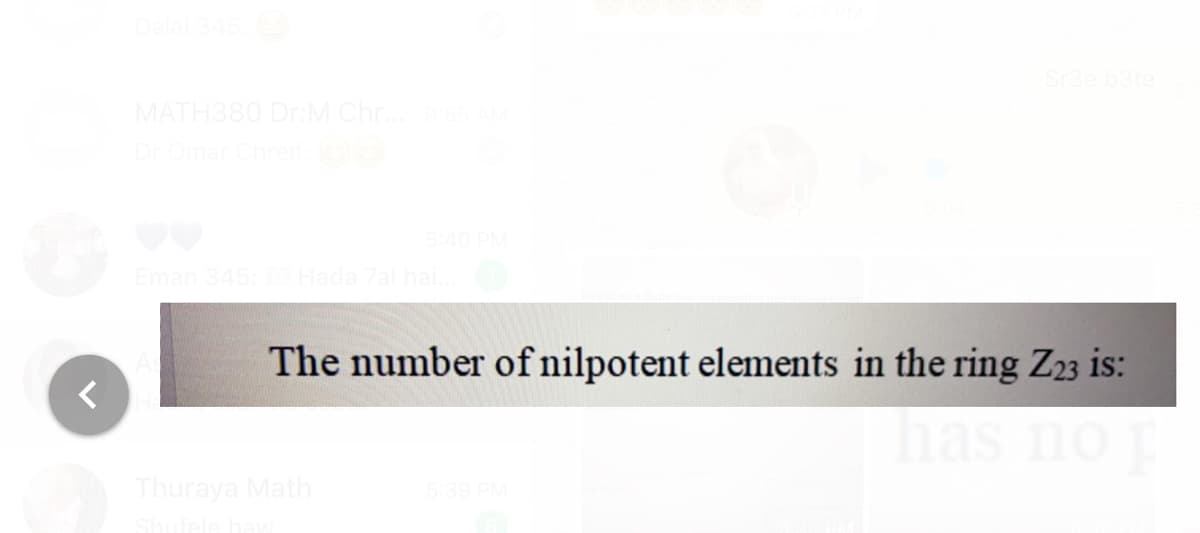 Sr3e b3te
MATH380 DrM Chr.
Dr Omar
540 PM
Eman 345: Hada 7al hai.
The number of nilpotent elements in the ring Z23 is:
has
has nop
Thuraya Math
