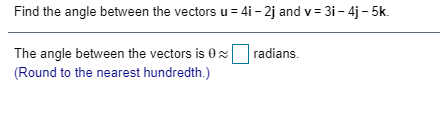 Find the angle between the vectors u = 4i – 2j and v= 3i– 4j – 5k.
The angle between the vectors is 0x radians.
(Round to the nearest hundredth.)
