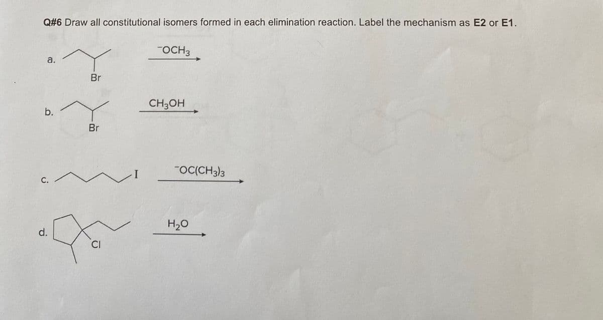Q#6 Draw all constitutional isomers formed in each elimination reaction. Label the mechanism as E2 or E1.
OCH3
Br
CH3OH
b.
Br
I
OC(CH3)3
С.
H2O
CI
a.
d.

