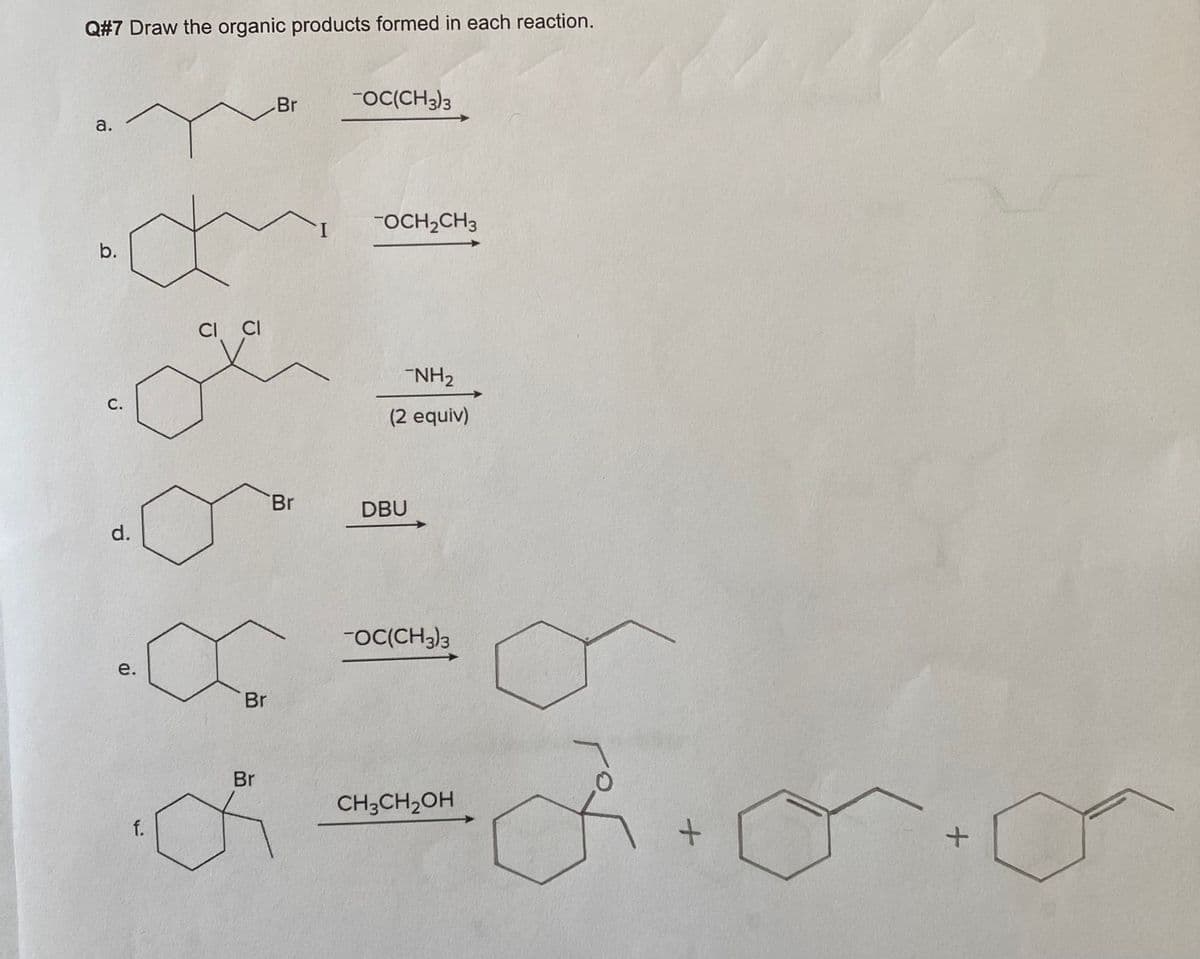Q#7 Draw the organic products formed in each reaction.
Br
-OC(CH3)3
-OCH,CH3
b.
CI CI
NH2
(2 equiv)
Br
DBU
d.
-Oc(CH3)3
Br
Br
CH3CH2OH
f.
1.
a.
C.
e.
