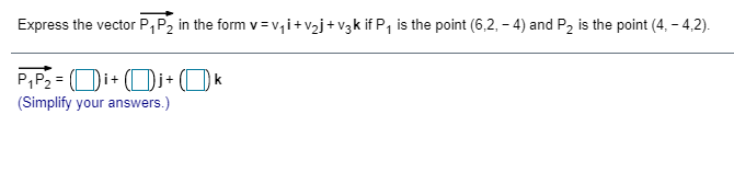 Express the vector P,P2 in the form v=v,i+v2j+V3k if P, is the point (6,2, – 4) and P2 is the point (4, - 4,2).
P,P2 = Di+ Oj+ (O k
(Simplify your answers.)
