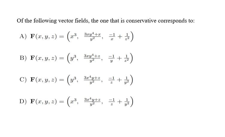 Of the following vector fields, the one that is conservative corresponds to:
3ху1+х
A) F(x, y, z) = (x³, 3y¹+x, =¹+²)
3ху1+z
B) F(x, y, z) = (y³,
3y¹+²=²+2)
3r*y+z
C) F(x, y, z) = (y³,
+六)
y²
D) F(x, y, z) = (x³,
= (x³, 3a¹4u+², ÷ +12)