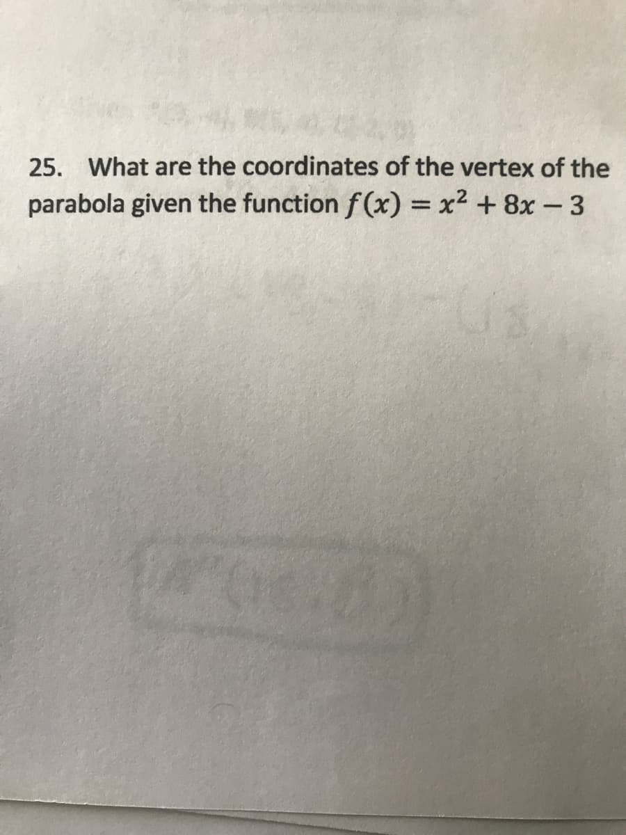 25. What are the coordinates of the vertex of the
parabola given the function f (x) = x2 + 8x - 3
%3D

