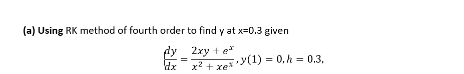 (a) Using RK method of fourth order to find y at x=0.3 given
dy 2xy + eх
dx
х2 + хеx* У(1) — 0, h — 0,3.
x2 + xe*
