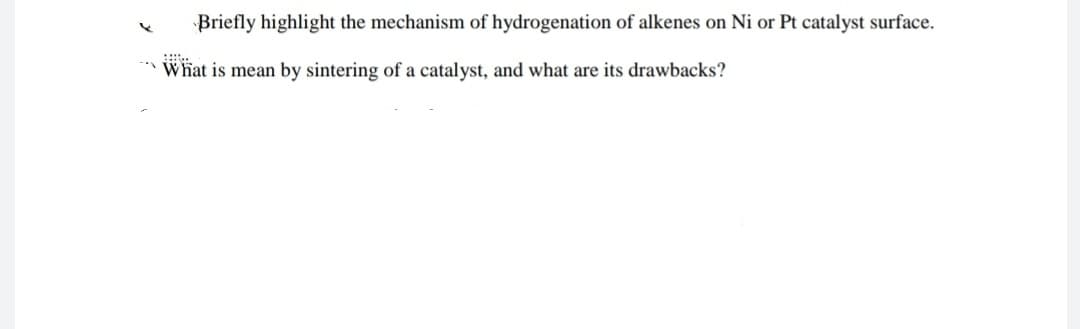 Briefly highlight the mechanism of hydrogenation of alkenes on Ni or Pt catalyst surface.
::::..
What is mean by sintering of a catalyst, and what are its drawbacks?
