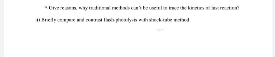 * Give reasons, why traditional methods can't be useful to trace the kinetics of fast reaction?
ii) Briefly compare and contrast flash-photolysis with shock-tube method.
