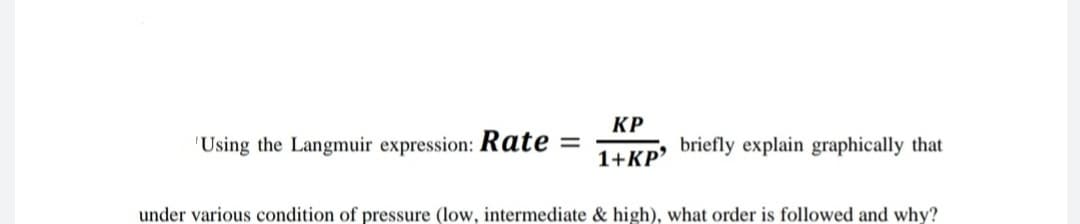 КР
'Using the Langmuir expression: Rate
briefly explain graphically that
1+KP'
under various condition of pressure (low, intermediate & high), what order is followed and why?
