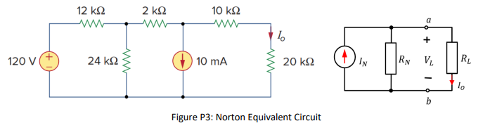 12 k2
2 k2
10 k2
ww
a
120 V
24 k2
10 mA
20 kΩ
IN
RN VL
RL
Figure P3: Norton Equivalent Circuit
