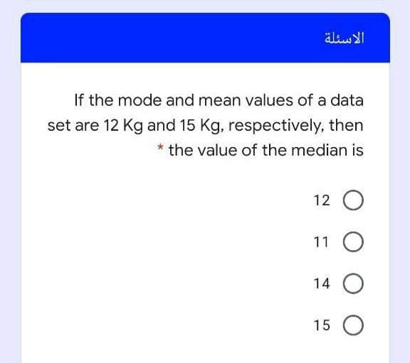äl YI
If the mode and mean values of a data
set are 12 Kg and 15 Kg, respectively, then
* the value of the median is
12 O
11 O
14 O
15 O
