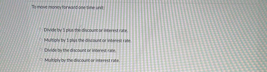 To move money forward one time unit:
9 Divide by 1 plus the discount or interest rate.
O Multiply by 1 plus the discount or interest rate.
O Divide by the discount or interest rate.
Multiply by the discount or interest rate.
