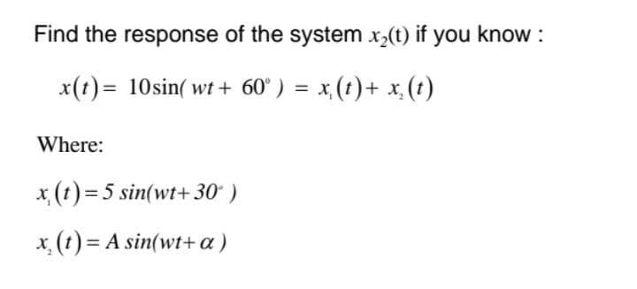 Find the response of the system x,(t) if you know :
x(t) = 10sin( wt + 60° ) = x, (t)+ x,(t)
Where:
x (t)= 5 sin(wt+ 30 )
x. (t) = A sin(wt+ a)
