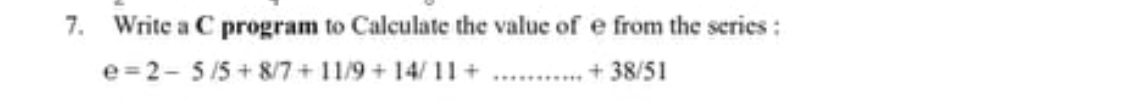 7. Write a C program to Calculate the value of e from the series:
e=2- 5/5 + 8/7 + 11/9 + 14/11 + . .. + 38/51
