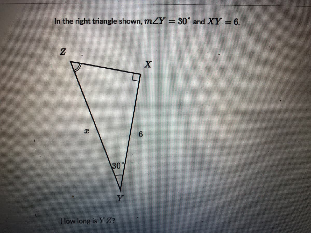 In the right triangle shown, mZY = 30° and XY = 6.
30
Y
How long is Y Z?
