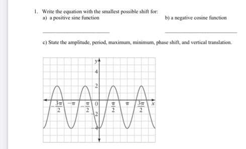 1. Write the equation with the smallest possible shift for:
a) a positive sine function
b) a negative cosine function
c) State the amplitude, period, maximum, minimum phase shift, and vertical translation.
"
ि
3
4
2
()