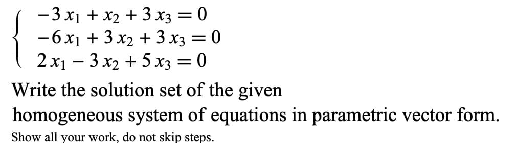 -3 x₁ + x₂ + 3x3 = 0
- 6x₁ + 3x₂ + 3x3 = 0
2x₁3x₂ + 5x3 = 0
Write the solution set of the given
homogeneous system of equations in parametric vector form.
Show all your work, do not skip steps.