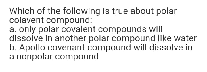 Which of the following is true about polar
colavent compound:
a. only polar covalent compounds will
dissolve in another polar compound like water
b. Apollo covenant compound will dissolve in
a nonpolar compound
