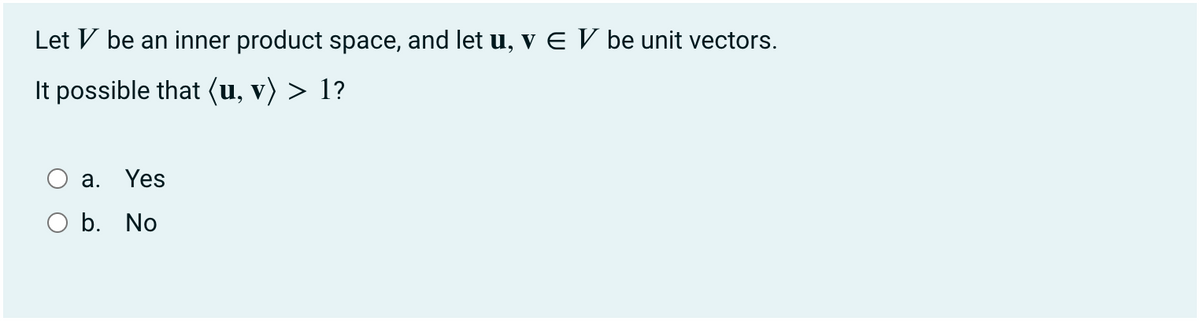 Let V be an inner product space, and let u, v E V be unit vectors.
It possible that (u, v) > 1?
a. Yes
O b. No
