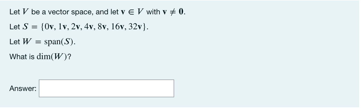 Let V be a vector space, and let v e V with v # 0.
Let S =
{Ov, 1v, 2v, 4v, 8v, 16v, 32v}.
Let W
span(S).
What is dim(W)?
Answer:
