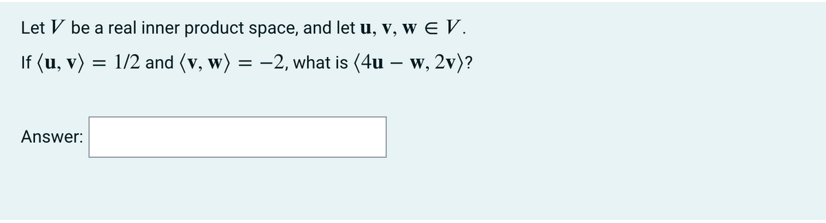 Let V be a real inner product space, and let u, v, w E V.
If (u, v)
= 1/2 and (v, w) = -2, what is (4u – w, 2v)?
Answer:
