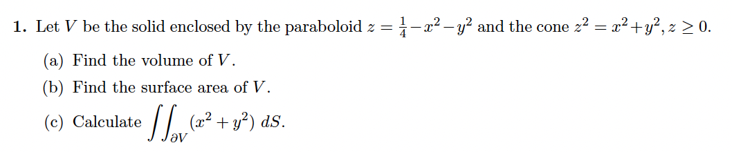1. Let V be the solid enclosed by the paraboloid z = }-x2 – y? and the cone 22 = x² +y?, z > 0.
(a) Find the volume of V.
(b) Find the surface area of V.
(c) Calculate
(x² + y?) dS.
Jav
