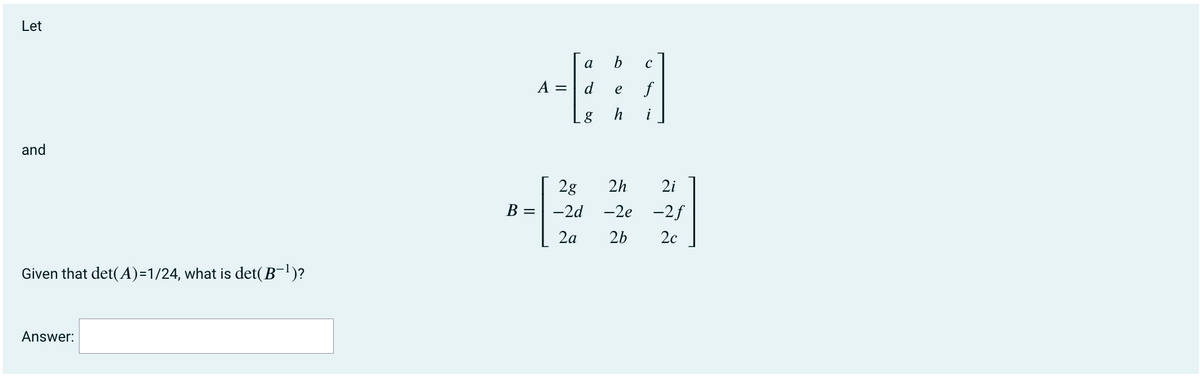 Let
a
b
A =
d
e
and
2g
2h
2i
B =
-2d
-2e
-2f
2a
2b
2c
Given that det(A)=1/24, what is det(B¬l)?
Answer:

