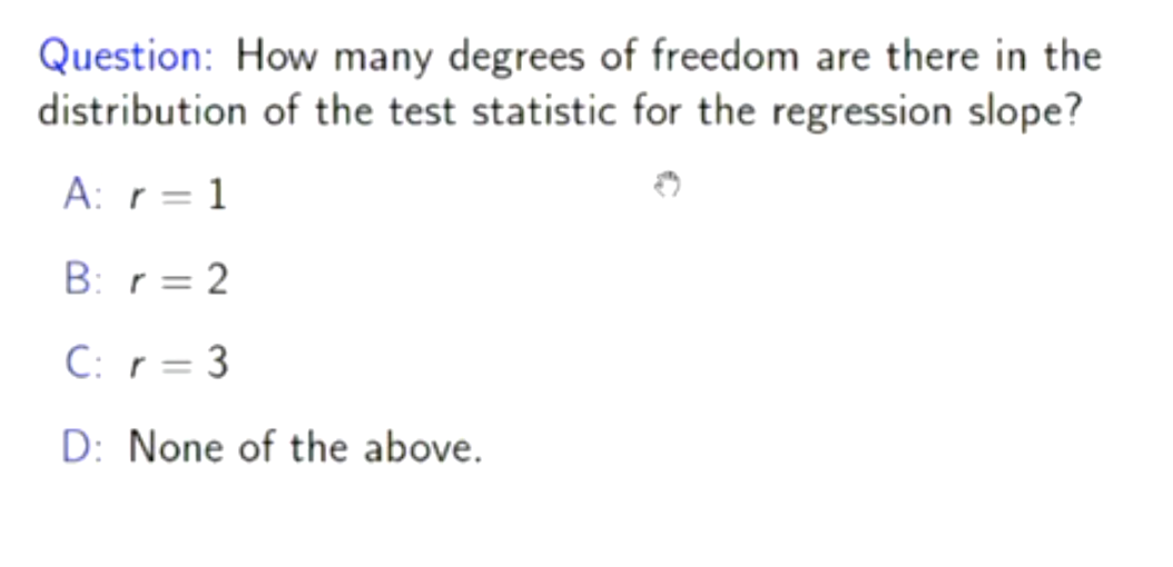 Question: How many degrees of freedom are there in the
distribution of the test statistic for the regression slope?
A: r = 1
B: r = 2
C: r = 3
D: None of the above.