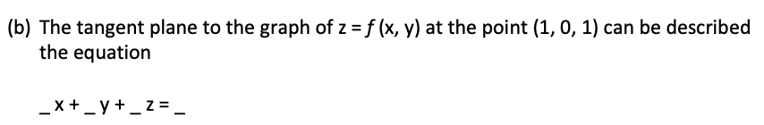 (b) The tangent plane to the graph of z = f (x, y) at the point (1, 0, 1) can be described
the equation
_x + _y +_z = _
