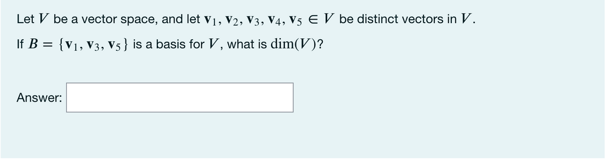 Let V be a vector space, and let v1, V2, V3, V4, V5 E V be distinct vectors in V.
If B =
{V1, V3, V5} is a basis for V, what is dim(V)?
Answer:
