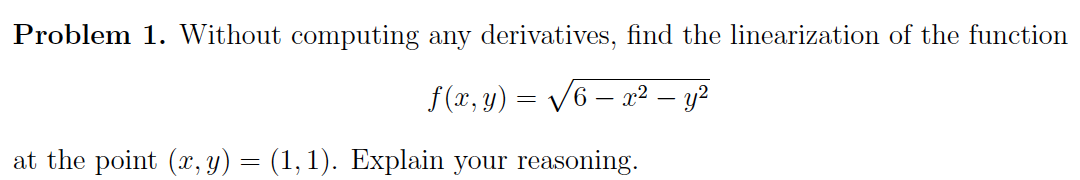 Problem 1. Without computing any derivatives, find the linearization of the function
f(x, y) = √√√6 — x² — y²
-
at the point (x, y) = (1,1). Explain your reasoning.