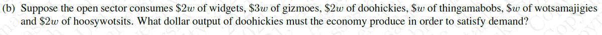 (b) Suppose the open sector consumes $2w of widgets, $3w of gizmoes, $2w of doohickies, $w of thingamabobs, $w of wotsamajigies
and $2w of hoosywotsits. What dollar output of doohickies must the economy produce in order to satisfy demand?
