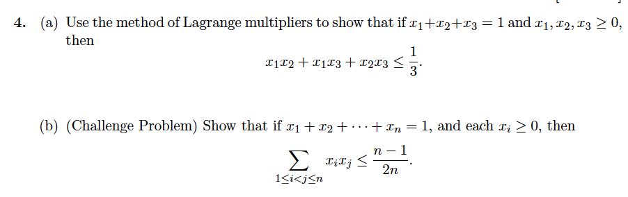 4. (a) Use the method of Lagrange multipliers to show that if x1+x2+x3 = 1l and r1, x2, x3 > 0,
then
1
T1T2+ I113 +1213
(b) (Challenge Problem) Show that if x1 + x2 + · · ·+ ¤n
= 1, and each r; 2 0, then
n – 1
2 Titj <
2n
1<i<j<n
