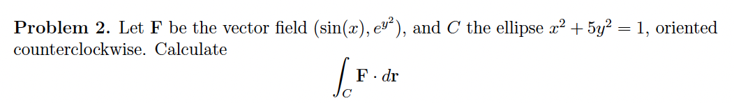 Problem 2. Let F be the vector field (sin(x), ev²), and C the ellipse x? + 5y? = 1, oriented
counterclockwise. Calculate
F. dr
