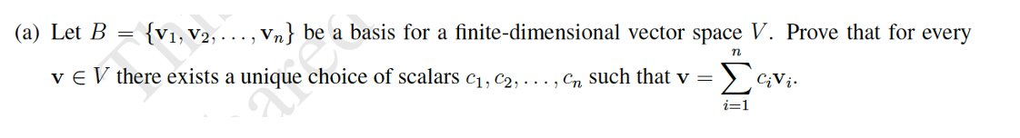 (a) Let B = {V₁, V2, ..., Vn} be a basis for a finite-dimensional vector space V. Prove that for every
n
VE V there exists a unique choice of scalars C₁, C2, ..., Cn such that v =
ΣCivi.
i=1