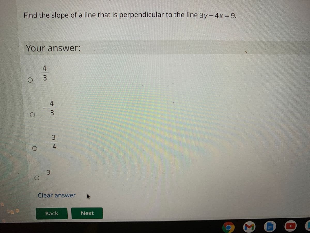 Find the slope of a line that is perpendicular to the line 3y- 4x=9.
Your answer:
4
3.
4
Clear answer
Back
Next
4/3
3.
