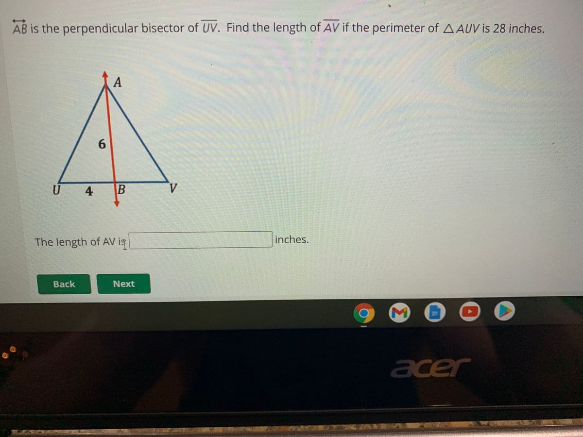 AB is the perpendicular bisector of UV. Find the length of AV if the perimeter of AAUV is 28 inches.
6.
U
4.
B
V.
The length of AV is
inches.
Back
Next
acer
Σ
