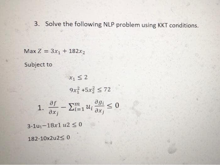 3. Solve the following NLP problem using KKT conditions.
Маx Z %3D Зх1 + 182х2
Subject to
X1 S 2
9x +5x < 72
af
1.
agi
Ui
-
Li=1
fxe
3-1u1-18x1 u2 <0
182-10x2u2<
