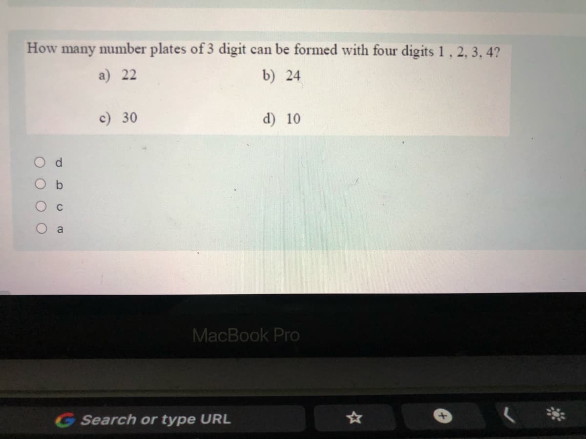 How many number plates of 3 digit can be formed with four digits 1, 2, 3, 4?
a) 22
b) 24
c) 30
d) 10
a
MacBook Pro
G Search or type URL
O O O O
