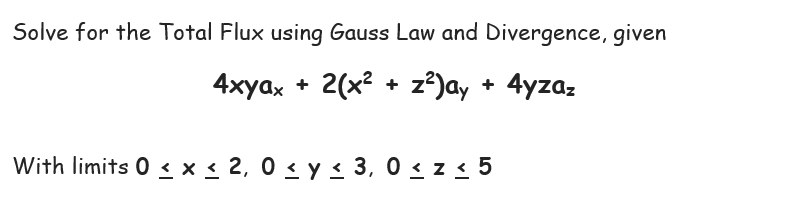 Solve for the Total Flux using Gauss Law and Divergence, given
4xyax + 2(x + z)ay + 4yzaz
With limits 0 ≤ x ≤ 2, 0 ≤ y ≤ 3,0 ≤ z ≤ 5