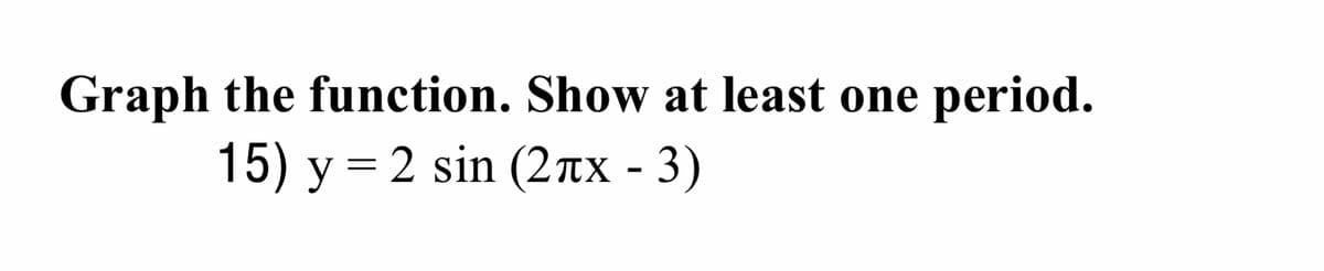 Graph the function. Show at least one period.
15) y = 2 sin (2xx - 3)
